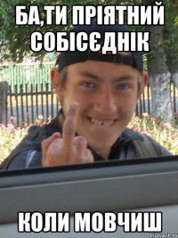 бА,ТИ ПРІЯТНИЙ СОБІСЄДНІК КОЛИ МОВЧИШ