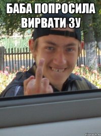 БАБА ПОПРОСИЛА ВИРВАТИ ЗУ 