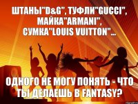 ШТАНЫ"D&G", ТУФЛИ"GUCCI", МАЙКА"ARMANI", СУМКА"LOUIS VUITTON"... ОДНОГО НЕ МОГУ ПОНЯТЬ - ЧТО ТЫ ДЕЛАЕШЬ В FANTASY?