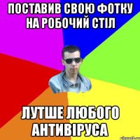 поставив свою фотку на робочий стіл лутше любого антивіруса