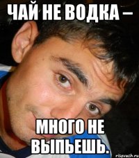 Чай не водка – много не выпьешь.