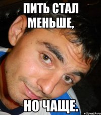 Пить стал меньше, но чаще.