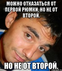 Можно отказаться от первой рюмки, но не от второй. но не от второй.