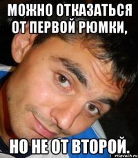 Можно отказаться от первой рюмки, но не от второй.