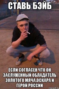 Ставь Бэйб если согласен что он заслуженный обладатель золотого мяча,оскара и герой россии