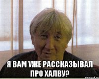  Я вам уже рассказывал про халву?