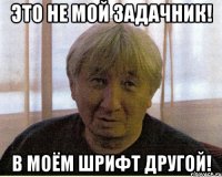 Это не мой задачник! В моём шрифт другой!