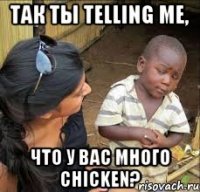 ТАК ТЫ TELLING ME, ЧТО У ВАС МНОГО CHICKEN?