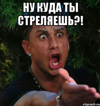 Ну куда ты стреляешь?! 
