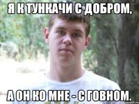 Я к Тункачи с добром, а он ко мне - с говном.