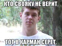 Кто свояку не верит, тот в карман серет.