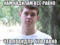 нам кадилам все-равно: что повидло, что гавно