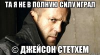 Та я не в полную силу играл © Джейсон Стетхем