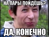 На пары пойдёшь? Да, конечно