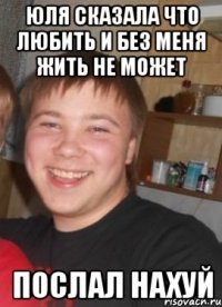 Юля сказала что любить и без меня жить не может Послал нахуй