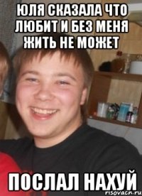 Юля сказала что любит и без меня жить не может Послал нахуй