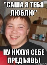 "Саша я тебя люблю" Ну нихуя себе предъявы