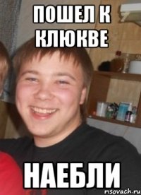 Пошел к клюкве Наебли