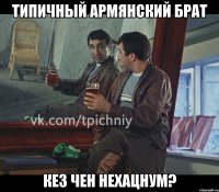 типичный армянский брат кез чен нехацнум?