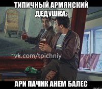 типичный армянский дедушка: ари пачик анем балес