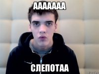 ААААААА СЛЕПОТАА