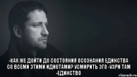  -Как же дойти до состояния осознания единства со всеми этими идиотами? Усмирить эго -узри там -единство