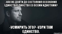 -как же дойти до состояния осознания единства единства со всеми идиотами? -усмирить эго? -узри там единство.