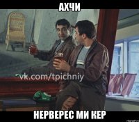 ахчи нерверес ми кер