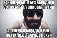 Раньше я был без барады и во всем был виноват Путин А теперь я БАРАДА И МНЕ ПОХУЙ, ведь бараде похуй