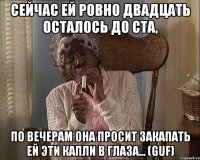 Сейчас ей ровно двадцать осталось до ста, По вечерам она просит закапать ей эти капли в глаза... (Guf)