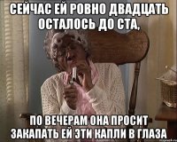 Сейчас ей ровно двадцать осталось до ста, По вечерам она просит закапать ей эти капли в глаза