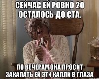 Сейчас ей ровно 20 осталось до ста, По вечерам она просит закапать ей эти капли в глаза