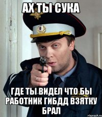 Ах ты сука Где ты видел что бы работник ГИБДД взятку брал