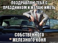 поздравляю тебя с праздником и желаю иметь собственного железного коня