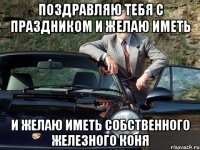 поздравляю тебя с праздником и желаю иметь и желаю иметь собственного железного коня