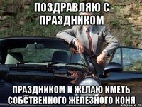 поздравляю с праздником праздником и желаю иметь собственного железного коня