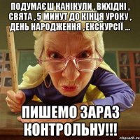 Подумаєш канікули , вихідні , свята , 5 минут до кінця уроку , день народження , екскурсії ... ПИШЕМО ЗАРАЗ КОНТРОЛЬНУ!!!