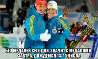  без медалей сегодня, значит с медалями - завтра. Дождемся 14-го числа