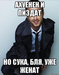 Ахуенен и пиздат Но сука, бля, уже женат