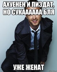 Ахуенен и пиздат, но сукаааааа бля УЖЕ ЖЕНАТ