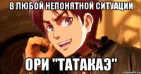 в любой непонятной ситуации ори "татакаэ"