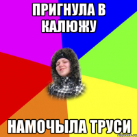 Пригнула в калюжу Намочыла труси