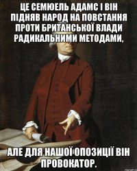 Це Семюель Адамс і він підняв народ на повстання проти Британської влади радикальними методами, але для нашої опозиції він провокатор.