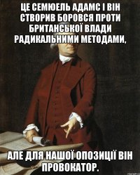 Це Семюель Адамс і він створив боровся проти Британської влади радикальними методами, але для нашої опозиції він провокатор.