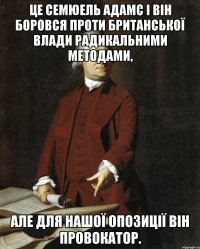 Це Семюель Адамс і він боровся проти Британської влади радикальними методами, але для нашої опозиції він провокатор.