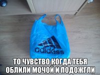  То чувство когда тебя облили мочой и подожгли