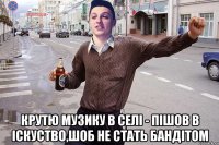  крутю музику в селi - пiшов в iскуство,шоб не стать бандiтом