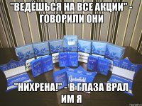 "Ведёшься на все акции" - говорили они "Нихрена!" - в глаза врал им я