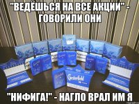 "Ведёшься на все акции" - говорили они "Нифига!" - нагло врал им я