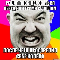 Решил повыделоваться перед ниггерами с диглом после чего прострелил себе колено